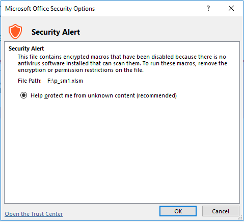 Microsoft Office Security Options. Security Alert. This file contains encrypted macros that have been disabled because there is no antivirus software installed that can scan them. To run these macros, remove the encryption or permission restrictions on the file. File Path: f:\p_sm1.xlsm select radio button labeled Help protect me from unknown content (recommended).