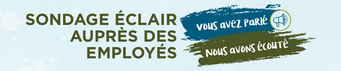 Sondage éclair auprès des employés. Vouz avez parlié. Nous avons écouté.